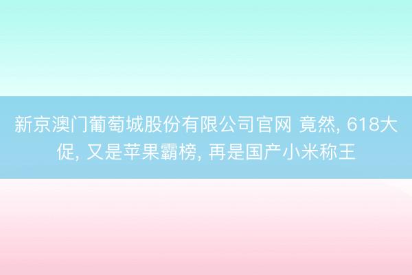 新京澳门葡萄城股份有限公司官网 竟然， 618大促， 又是苹果霸榜， 再是国产小米称王