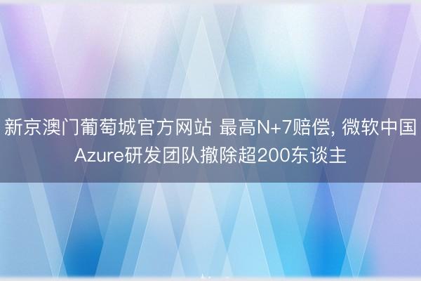 新京澳门葡萄城官方网站 最高N+7赔偿， 微软中国Azure研发团队撤除超200东谈主