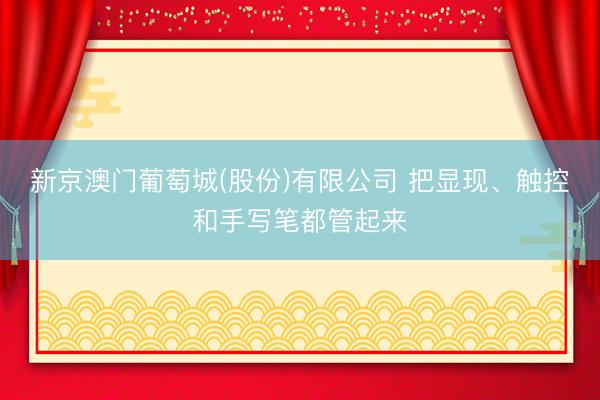新京澳门葡萄城(股份)有限公司 把显现、触控和手写笔都管起来