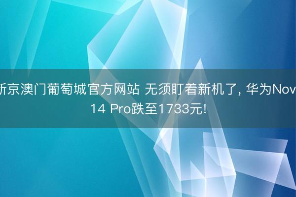 新京澳门葡萄城官方网站 无须盯着新机了， 华为Nova14 Pro跌至1733元!