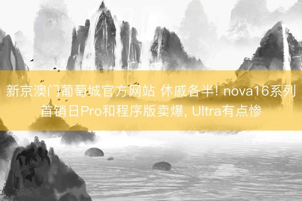 新京澳门葡萄城官方网站 休戚各半! nova16系列首销日Pro和程序版卖爆， Ultra有点惨