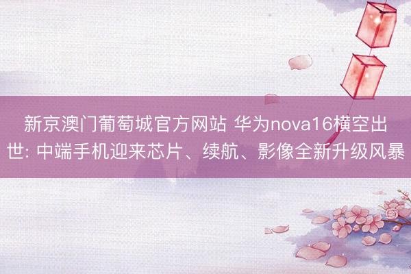 新京澳门葡萄城官方网站 华为nova16横空出世: 中端手机迎来芯片、续航、影像全新升级风暴