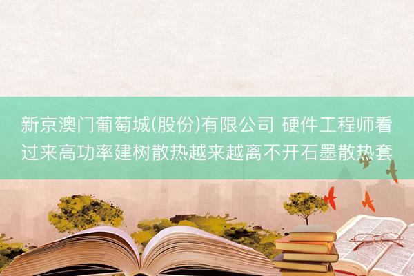 新京澳门葡萄城(股份)有限公司 硬件工程师看过来高功率建树散热越来越离不开石墨散热套