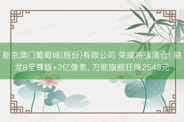 新京澳门葡萄城(股份)有限公司 荣耀将强清仓! 骁龙8至尊版+2亿像素， 万能旗舰狂降2543元
