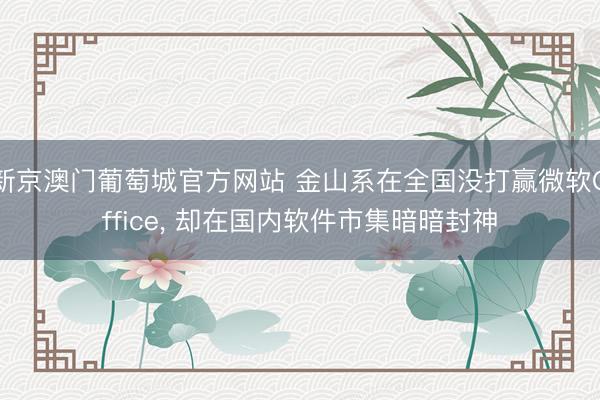 新京澳门葡萄城官方网站 金山系在全国没打赢微软Office, 却在国内软件市集暗暗封神