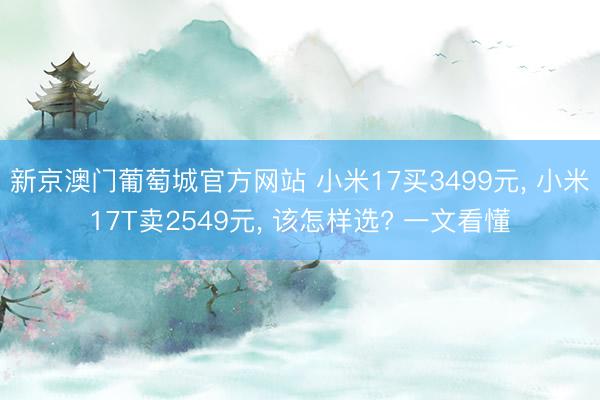 新京澳门葡萄城官方网站 小米17买3499元， 小米17T卖2549元， 该怎样选? 一文看懂