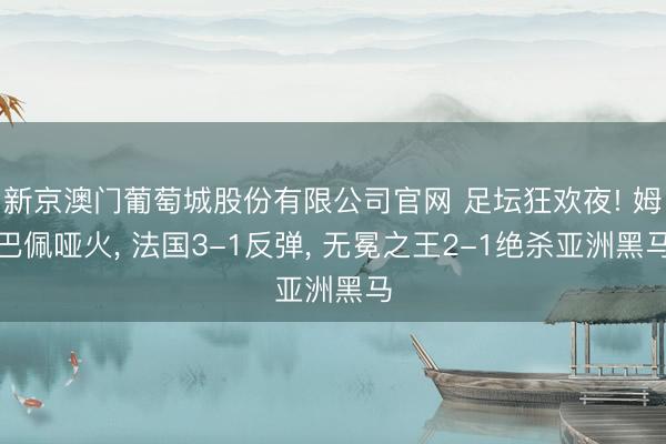 新京澳门葡萄城股份有限公司官网 足坛狂欢夜! 姆巴佩哑火， 法国3-1反弹， 无冕之王2-1绝杀亚洲黑马