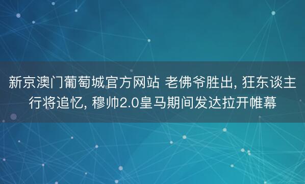 新京澳门葡萄城官方网站 老佛爷胜出， 狂东谈主行将追忆， 穆帅2.0皇马期间发达拉开帷幕