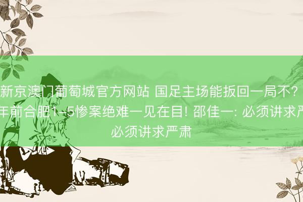 新京澳门葡萄城官方网站 国足主场能扳回一局不? 13年前合肥1-5惨案绝难一见在目! 邵佳一: 必须讲求严肃