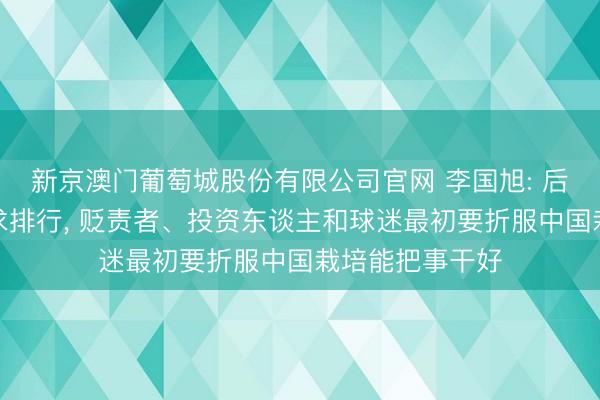 新京澳门葡萄城股份有限公司官网 李国旭: 后半程不刻意追求排行， 贬责者、投资东谈主和球迷最初要折服中国栽培能把事干好