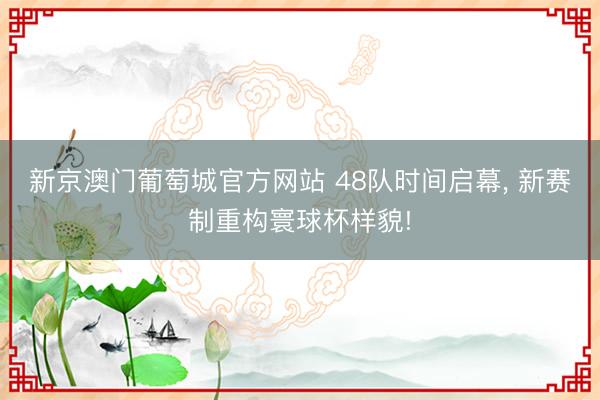 新京澳门葡萄城官方网站 48队时间启幕， 新赛制重构寰球杯样貌!