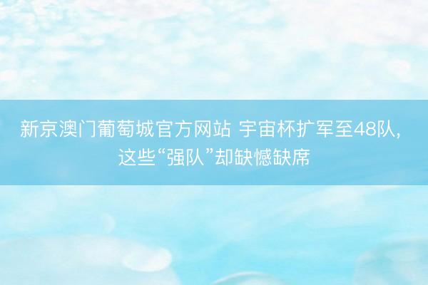 新京澳门葡萄城官方网站 宇宙杯扩军至48队, 这些“强队”却缺憾缺席