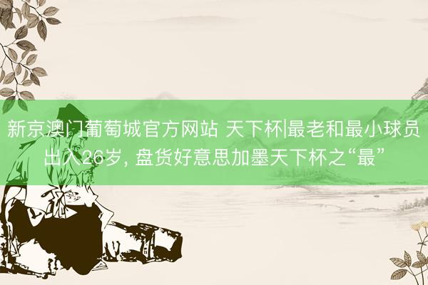 新京澳门葡萄城官方网站 天下杯|最老和最小球员出入26岁， 盘货好意思加墨天下杯之“最”