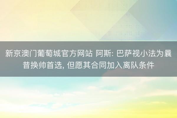 新京澳门葡萄城官方网站 阿斯: 巴萨视小法为曩昔换帅首选， 但愿其合同加入离队条件
