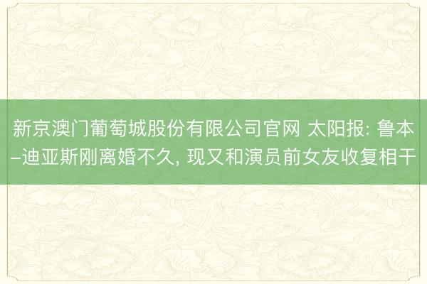 新京澳门葡萄城股份有限公司官网 太阳报: 鲁本-迪亚斯刚离婚不久， 现又和演员前女友收复相干