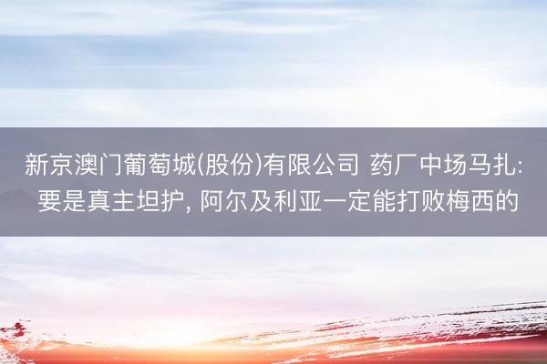 新京澳门葡萄城(股份)有限公司 药厂中场马扎: 要是真主坦护, 阿尔及利亚一定能打败梅西的