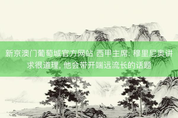 新京澳门葡萄城官方网站 西甲主席: 穆里尼奥讲求很道理, 他会带开端远流长的话题