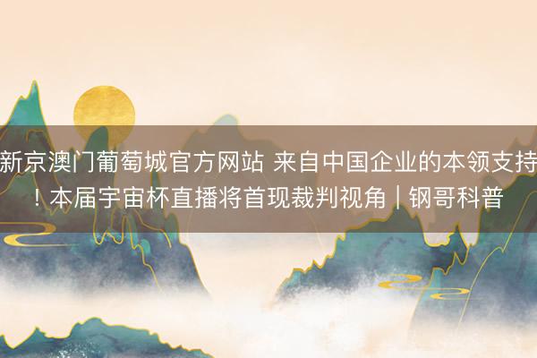 新京澳门葡萄城官方网站 来自中国企业的本领支持! 本届宇宙杯直播将首现裁判视角 | 钢哥科普