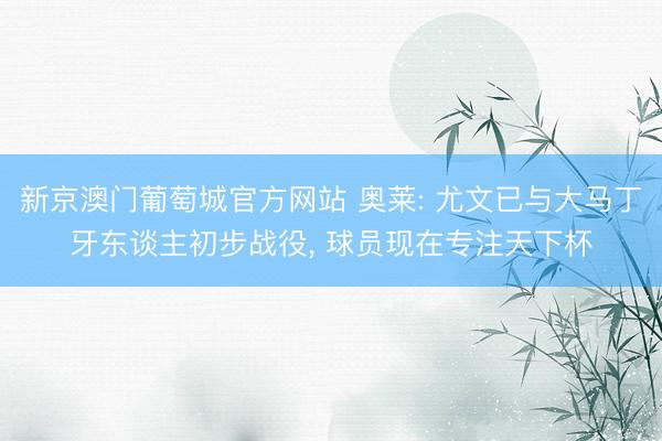 新京澳门葡萄城官方网站 奥莱: 尤文已与大马丁牙东谈主初步战役， 球员现在专注天下杯