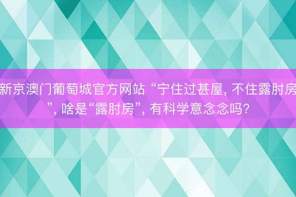 新京澳门葡萄城官方网站 “宁住过甚屋， 不住露肘房”， 啥是“露肘房”， 有科学意念念吗?