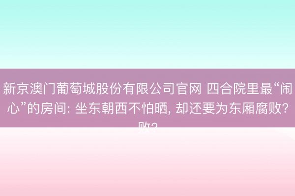 新京澳门葡萄城股份有限公司官网 四合院里最“闹心”的房间: 坐东朝西不怕晒， 却还要为东厢腐败?