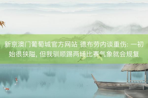 新京澳门葡萄城官方网站 德布劳内谈重伤: 一初始很狭隘, 但我驯顺踢两场比赛气象就会规复