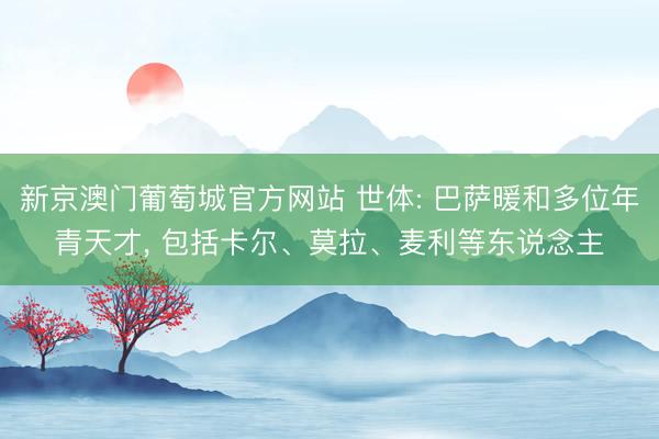 新京澳门葡萄城官方网站 世体: 巴萨暖和多位年青天才, 包括卡尔、莫拉、麦利等东说念主