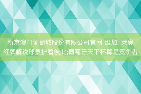 新京澳门葡萄城股份有限公司官网 维加: 莱奥红牌解说球员护着彼此;葡萄牙天下杯算是竞争者