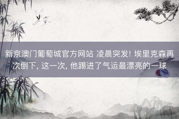 新京澳门葡萄城官方网站 凌晨突发! 埃里克森再次倒下， 这一次， 他踢进了气运最漂亮的一球