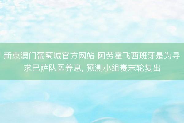 新京澳门葡萄城官方网站 阿劳霍飞西班牙是为寻求巴萨队医养息， 预测小组赛末轮复出