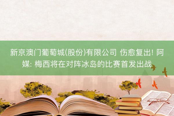 新京澳门葡萄城(股份)有限公司 伤愈复出! 阿媒: 梅西将在对阵冰岛的比赛首发出战