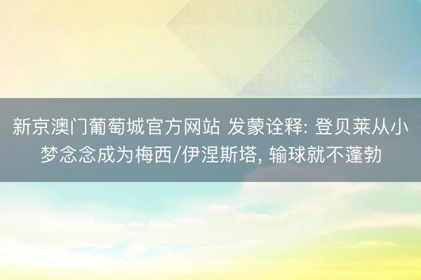 新京澳门葡萄城官方网站 发蒙诠释: 登贝莱从小梦念念成为梅西/伊涅斯塔， 输球就不蓬勃