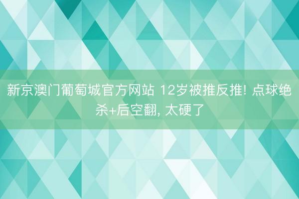 新京澳门葡萄城官方网站 12岁被推反推! 点球绝杀+后空翻， 太硬了
