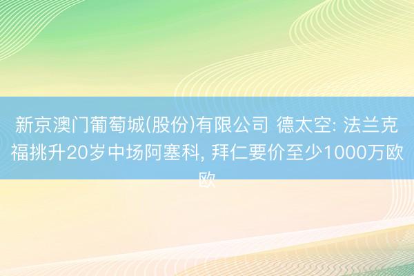 新京澳门葡萄城(股份)有限公司 德太空: 法兰克福挑升20岁中场阿塞科， 拜仁要价至少1000万欧