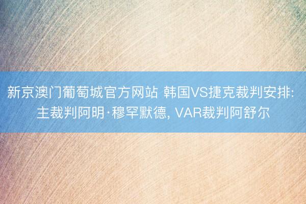 新京澳门葡萄城官方网站 韩国VS捷克裁判安排: 主裁判阿明·穆罕默德, VAR裁判阿舒尔