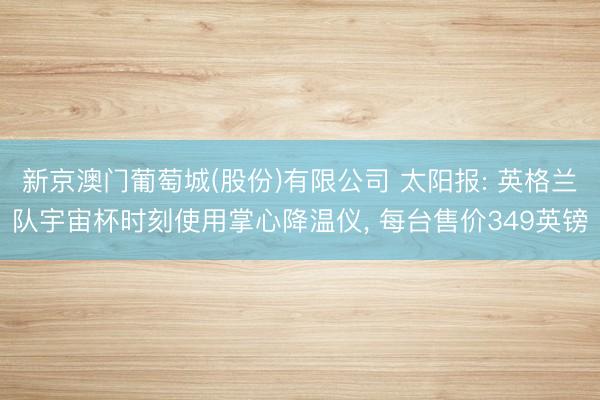 新京澳门葡萄城(股份)有限公司 太阳报: 英格兰队宇宙杯时刻使用掌心降温仪, 每台售价349英镑