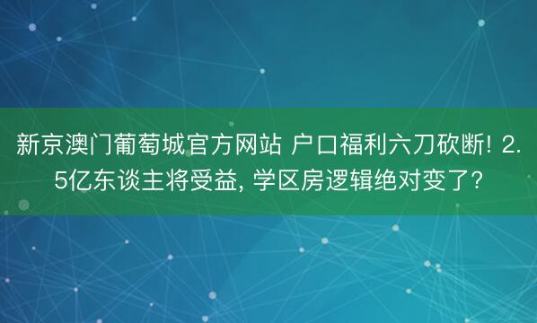 新京澳门葡萄城官方网站 户口福利六刀砍断! 2.5亿东谈主将受益， 学区房逻辑绝对变了?