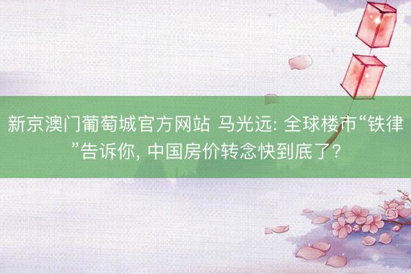 新京澳门葡萄城官方网站 马光远: 全球楼市“铁律”告诉你, 中国房价转念快到底了?