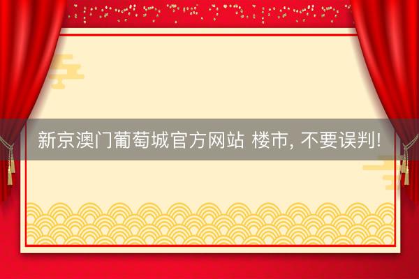 新京澳门葡萄城官方网站 楼市, 不要误判!