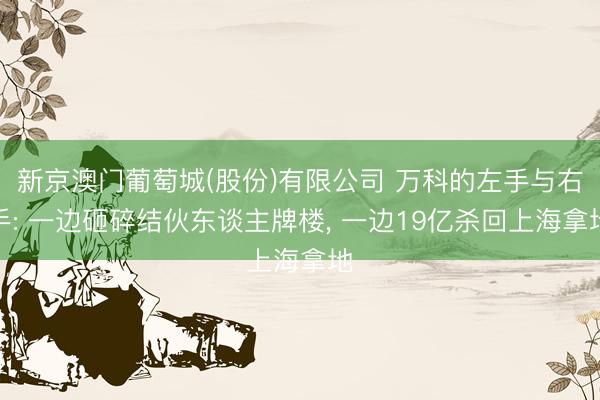 新京澳门葡萄城(股份)有限公司 万科的左手与右手: 一边砸碎结伙东谈主牌楼, 一边19亿杀回上海拿地