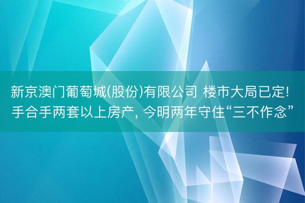 新京澳门葡萄城(股份)有限公司 楼市大局已定! 手合手两套以上房产, 今明两年守住“三不作念”