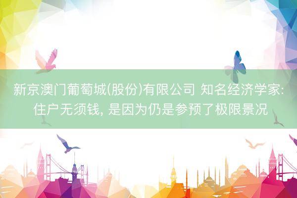 新京澳门葡萄城(股份)有限公司 知名经济学家: 住户无须钱， 是因为仍是参预了极限景况
