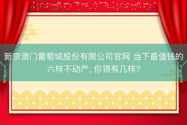 新京澳门葡萄城股份有限公司官网 当下最值钱的六样不动产， 你领有几样?