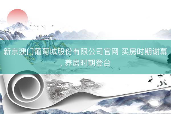 新京澳门葡萄城股份有限公司官网 买房时期谢幕, 养房时期登台