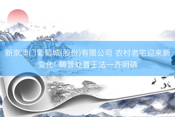 新京澳门葡萄城(股份)有限公司 农村老宅迎来新变化! 畴昔处置王法一齐明确