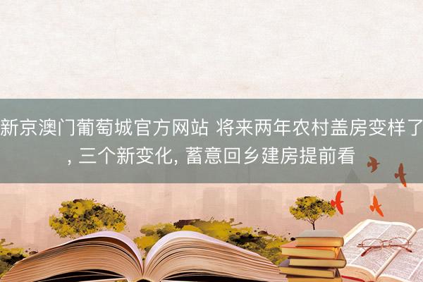 新京澳门葡萄城官方网站 将来两年农村盖房变样了， 三个新变化， 蓄意回乡建房提前看