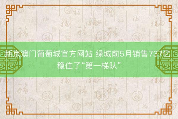 新京澳门葡萄城官方网站 绿城前5月销售737亿 稳住了“第一梯队”