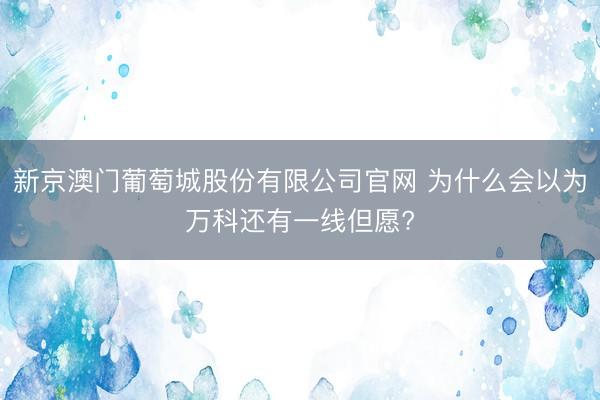 新京澳门葡萄城股份有限公司官网 为什么会以为万科还有一线但愿?