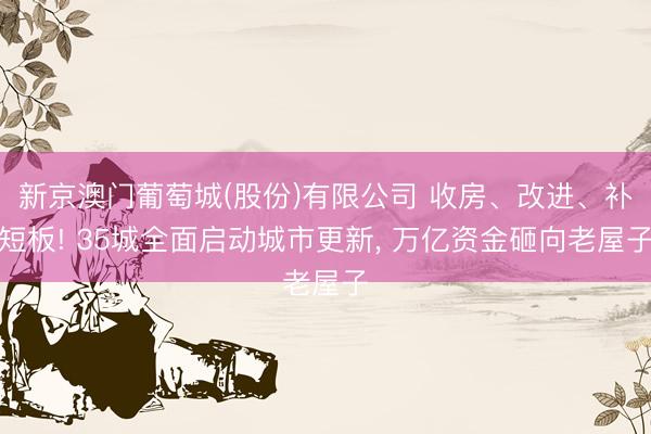 新京澳门葡萄城(股份)有限公司 收房、改进、补短板! 35城全面启动城市更新， 万亿资金砸向老屋子