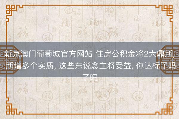 新京澳门葡萄城官方网站 住房公积金将2大鼎新， 新增多个实质， 这些东说念主将受益， 你达标了吗